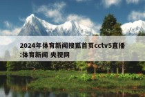 2024年体育新闻搜狐首页cctv5直播:体育新闻 央视网