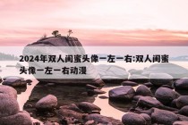 2024年双人闺蜜头像一左一右:双人闺蜜头像一左一右动漫