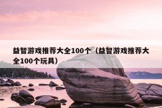 益智游戏推荐大全100个（益智游戏推荐大全100个玩具）