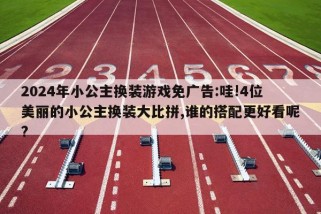 2024年小公主换装游戏免广告:哇!4位美丽的小公主换装大比拼,谁的搭配更好看呢?