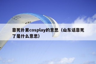 靠死扑累cosplay的意思（山东话靠死了是什么意思）