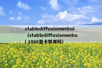 stablediffusionwebui（stablediffusionwebui 1080显卡够用吗）