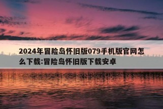 2024年冒险岛怀旧版079手机版官网怎么下载:冒险岛怀旧版下载安卓