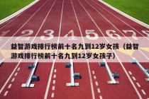 益智游戏排行榜前十名九到12岁女孩（益智游戏排行榜前十名九到12岁女孩子）