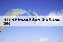 抖音游戏积分榜怎么快速加分（抖音游戏怎么涨粉）