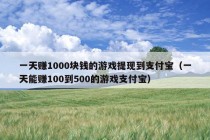 一天赚1000块钱的游戏提现到支付宝（一天能赚100到500的游戏支付宝）