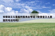 安徽省立儿童医院服务台电话（安徽省立儿童医院电话号码）