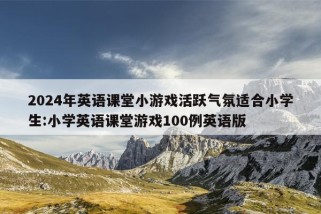 2024年英语课堂小游戏活跃气氛适合小学生:小学英语课堂游戏100例英语版