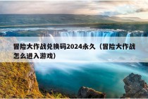 冒险大作战兑换码2024永久（冒险大作战怎么进入游戏）