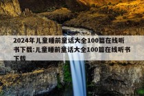 2024年儿童睡前童话大全100篇在线听书下载:儿童睡前童话大全100篇在线听书下载