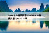 2024年体育馆英语stadium:体育馆英语sports hall