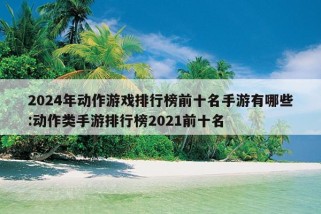 2024年动作游戏排行榜前十名手游有哪些:动作类手游排行榜2021前十名