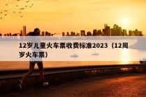 12岁儿童火车票收费标准2023（12周岁火车票）