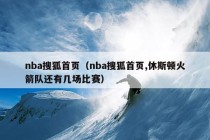 nba搜狐首页（nba搜狐首页,休斯顿火箭队还有几场比赛）