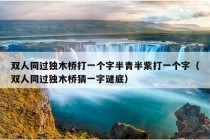 双人同过独木桥打一个字半青半紫打一个字（双人同过独木桥猜一字谜底）