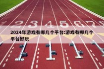 2024年游戏有哪几个平台:游戏有哪几个平台好玩