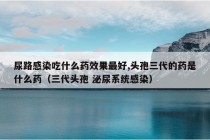 尿路感染吃什么药效果最好,头孢三代的药是什么药（三代头孢 泌尿系统感染）