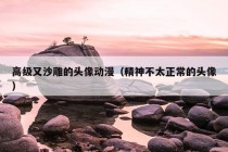 高级又沙雕的头像动漫（精神不太正常的头像）