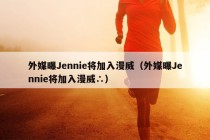 外媒曝Jennie将加入漫威（外媒曝Jennie将加入漫威∴）