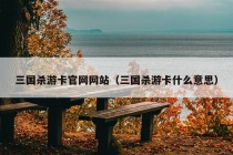 三国杀游卡官网网站（三国杀游卡什么意思）