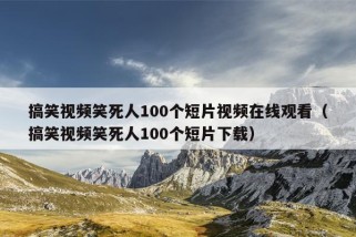 搞笑视频笑死人100个短片视频在线观看（搞笑视频笑死人100个短片下载）