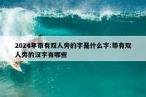 2024年带有双人旁的字是什么字:带有双人旁的汉字有哪些