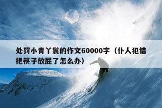 处罚小青丫鬟的作文60000字（仆人犯错把筷子放屁了怎么办）