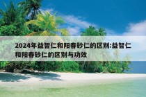 2024年益智仁和阳春砂仁的区别:益智仁和阳春砂仁的区别与功效