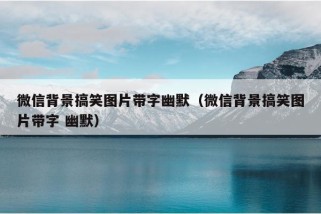 微信背景搞笑图片带字幽默（微信背景搞笑图片带字 幽默）