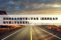 搞笑网名女沙雕可爱二字女生（搞笑网名女沙雕可爱二字女生名字）