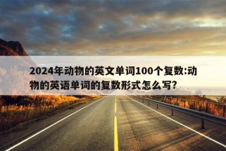 2024年动物的英文单词100个复数:动物的英语单词的复数形式怎么写?