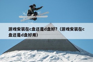 游戏安装在c盘还是d盘好?（游戏安装在c盘还是d盘好用）