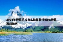 2024年弹幕游戏怎么做视频特效的:弹幕游戏技巧