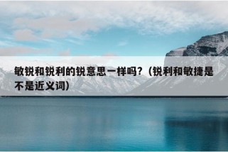 敏锐和锐利的锐意思一样吗?（锐利和敏捷是不是近义词）