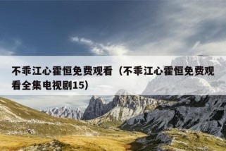 不乖江心霍恒免费观看（不乖江心霍恒免费观看全集电视剧15）