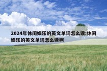 2024年休闲娱乐的英文单词怎么读:休闲娱乐的英文单词怎么读啊