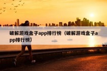 破解游戏盒子app排行榜（破解游戏盒子app排行榜）