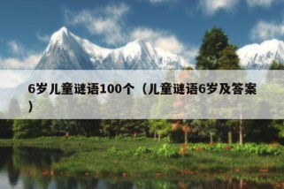 6岁儿童谜语100个（儿童谜语6岁及答案）