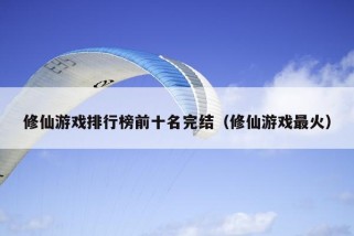 修仙游戏排行榜前十名完结（修仙游戏最火）