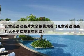 儿童英语动画片大全免费观看（儿童英语动画片大全免费观看带翻译）