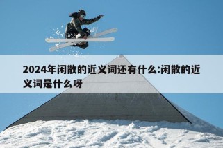 2024年闲散的近义词还有什么:闲散的近义词是什么呀