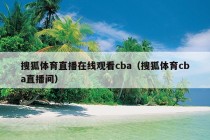 搜狐体育直播在线观看cba（搜狐体育cba直播间）