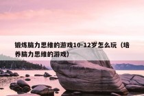 锻炼脑力思维的游戏10-12岁怎么玩（培养脑力思维的游戏）