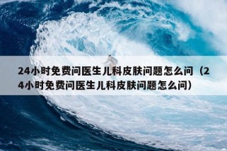 24小时免费问医生儿科皮肤问题怎么问（24小时免费问医生儿科皮肤问题怎么问）