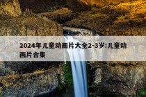 2024年儿童动画片大全2-3岁:儿童动画片合集