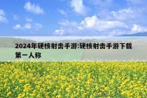 2024年硬核射击手游:硬核射击手游下载第一人称