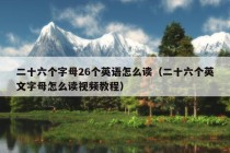 二十六个字母26个英语怎么读（二十六个英文字母怎么读视频教程）