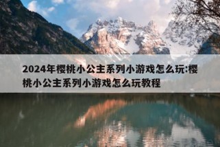 2024年樱桃小公主系列小游戏怎么玩:樱桃小公主系列小游戏怎么玩教程