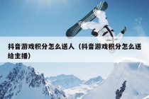 抖音游戏积分怎么送人（抖音游戏积分怎么送给主播）