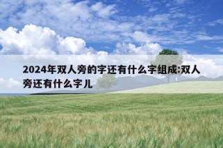 2024年双人旁的字还有什么字组成:双人旁还有什么字儿